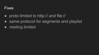 Fixes
● proto limited to http:// and file://
● same protocol for segments and playlist
● nesting limited
 