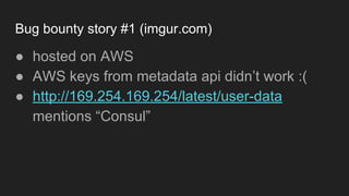 Bug bounty story #1 (imgur.com)
● hosted on AWS
● AWS keys from metadata api didn’t work :(
● http://169.254.169.254/latest/user-data
mentions “Consul”
 