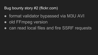 Bug bounty story #2 (flickr.com)
● format validator bypassed via M3U AVI
● old FFmpeg version
● can read local files and fire SSRF requests
 