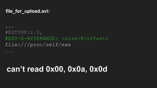 ...
#EXTINF:1.0,
#EXT-X-BYTERANGE: <size>@<offset>
file:///proc/self/exe
...
file_for_upload.avi:
can’t read 0x00, 0x0a, 0x0d
 