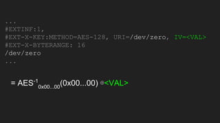 ...
#EXTINF:1,
#EXT-X-KEY:METHOD=AES-128, URI=/dev/zero, IV=<VAL>
#EXT-X-BYTERANGE: 16
/dev/zero
...
= AES-1
0x00...00
(0x00...00) ⊕<VAL>
 