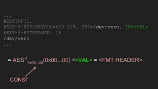 ...
#EXTINF:1,
#EXT-X-KEY:METHOD=AES-128, URI=/dev/zero, IV=<VAL>
#EXT-X-BYTERANGE: 16
/dev/zero
...
= AES-1
0x00...00
(0x00...00) ⊕<VAL> = <FMT HEADER>
CONST
 
