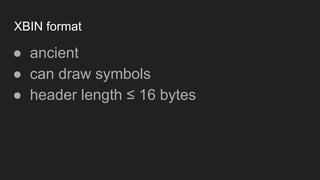 XBIN format
● ancient
● can draw symbols
● header length ≤ 16 bytes
 
