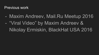 - Maxim Andreev, Mail.Ru Meetup 2016
- “Viral Video” by Maxim Andreev &
Nikolay Ermiskin, BlackHat USA 2016
Previous work
 