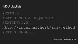 M3U playlists
#EXTM3U
#EXT-X-MEDIA-SEQUENCE:1
#EXTINF:1.0,
http://internal.host/api/method
#EXT-X-ENDLIST
“Viral Video”, BH USA 2016
 