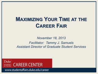 MAXIMIZING YOUR TIME AT THE
CAREER FAIR
November 18, 2013
Facilitator: Tammy J. Samuels
Assistant Director of Graduate Student Services

 