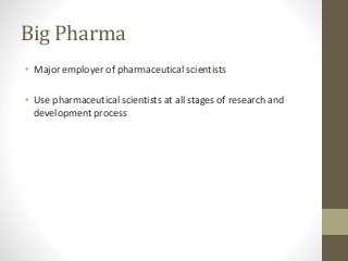 Big Pharma
• Major employer of pharmaceutical scientists
• Use pharmaceutical scientists at all stages of research and
development process
 