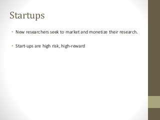 Startups
• New researchers seek to market and monetize their research.
• Start-ups are high risk, high-reward
 