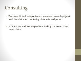 Consulting
• Many new biotach companies and academic research projetst
need the advice and mentoring of experienced players
• Income is not tied to a single client, making it a more stable
career choice
 