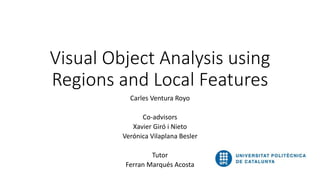Visual Object Analysis using
Regions and Local Features
Carles Ventura Royo
Co-advisors
Xavier Giró i Nieto
Verónica Vilaplana Besler
Tutor
Ferran Marqués Acosta
 