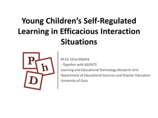 Young Children’s Self-Regulated
Learning in Efficacious Interaction
            Situations
            M.Ed. Elina Määttä
            - Together with AGENTS
            Learning and Educational Technology Research Unit
            Department of Educational Sciences and Teacher Education
            University of Oulu
 