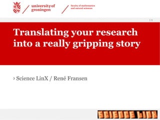 | 1
› Science LinX / René Fransen
Translating your research
into a really gripping story
 