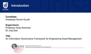 Introduction


Candidate
Anastasia Govan Kuusk

Supervisors
Professor Andy Koronios
Dr Jing Gao

Title
An Information Governance Framework for Engineering Asset Management
 