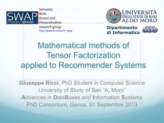 Mathematical methods of
Tensor Factorization
applied to Recommender Systems
Giuseppe Ricci, PhD Student in Computer Science
University of Study of Bari “A. Moro”
Advances in DataBases and Information Systems
PhD Consortium, Genoa, 01 Septembre 2013
Semantic
Web
Access and
Personalization
research group
http://www.di.uniba.it/~swap
Dipartimento
di Informatica
 