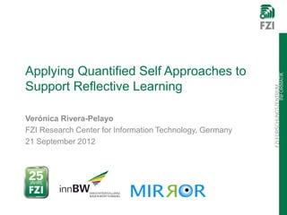 FZIFORSCHUNGSZENTRUM
INFORMATIK
Applying Quantified Self Approaches to
Support Reflective Learning
Verónica Rivera-Pelayo
FZI Research Center for Information Technology, Germany
21 September 2012
 
