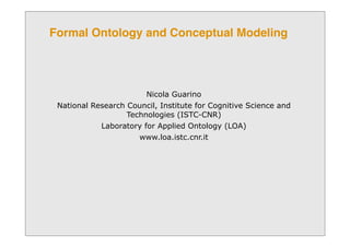 Formal Ontology and Conceptual Modeling
Nicola Guarino
National Research Council, Institute for Cognitive Science and
Technologies (ISTC-CNR)
Laboratory for Applied Ontology (LOA)
www.loa.istc.cnr.it
 