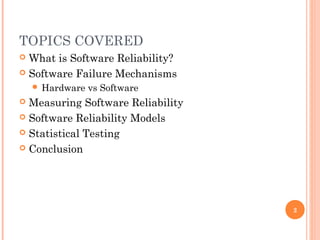 TOPICS COVERED
 What is Software Reliability?
 Software Failure Mechanisms
 Hardware vs Software
 Measuring Software Reliability
 Software Reliability Models
 Statistical Testing
 Conclusion
2
 