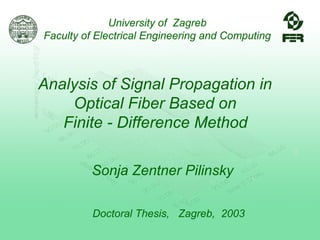 University of Zagreb
Faculty of Electrical Engineering and Computing
Analysis of Signal Propagation in
Optical Fiber Based on
Finite - Difference Method
Sonja Zentner Pilinsky
Doctoral Thesis, Zagreb, 2003
 
