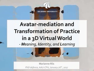 Avatar-mediation and
Transformation of Practice
in a 3DVirtualWorld
- Meaning, Identity, and Learning
Marianne Riis
PhD defence, AAU-CPH, January 26th, 2017
 