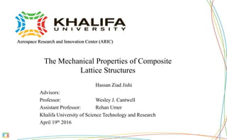 The Mechanical Properties of Composite
Lattice Structures
Hassan Ziad Jishi
Advisors:
Professor: Wesley J. Cantwell
Assistant Professor: Rehan Umer
Khalifa University of Science Technology and Research
April 19th 2016
Aerospace Research and Innovation Center (ARIC)Aerospace Research and Innovation Center (ARIC)
 