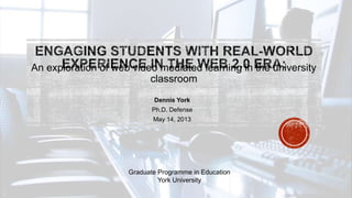 DennisYork
Ph.D. Defense
May 14, 2013
An exploration of web video mediated learning in the university classroom
Graduate Programme in Education
York University
 