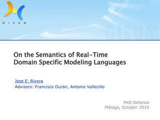 On the Semantics of Real-Time Domain Specific Modeling Languages  Jose E. Rivera Advisors: Francisco Durán, Antonio Vallecillo PhDDefense Málaga, October 2010 