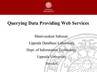 Querying Data Providing Web Services Manivasakan  Sabesan  Uppsala  DataBase   Laboratory Dept. of Information Technology Uppsala University Sweden 