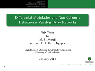 Introduction
Diﬀerential AF Relaying
Diﬀerential DSTC Relaying
Summary and Conclusions
Diﬀerential Modulation and Non-Coherent
Detection in Wireless Relay Networks
PhD Thesis
by
M. R. Avendi
Advisor: Prof. Ha H. Nguyen
Department of Electrical & Computer Engineering
University of Saskatchewan
January, 2014
1
 