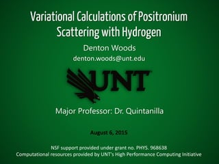 Denton Woods
NSF support provided under grant no. PHYS. 968638
Computational resources provided by UNT's High Performance Computing Initiative
August 6, 2015
denton.woods@unt.edu
Variational Calculations of Positronium
Scattering with Hydrogen
Major Professor: Dr. Quintanilla
 