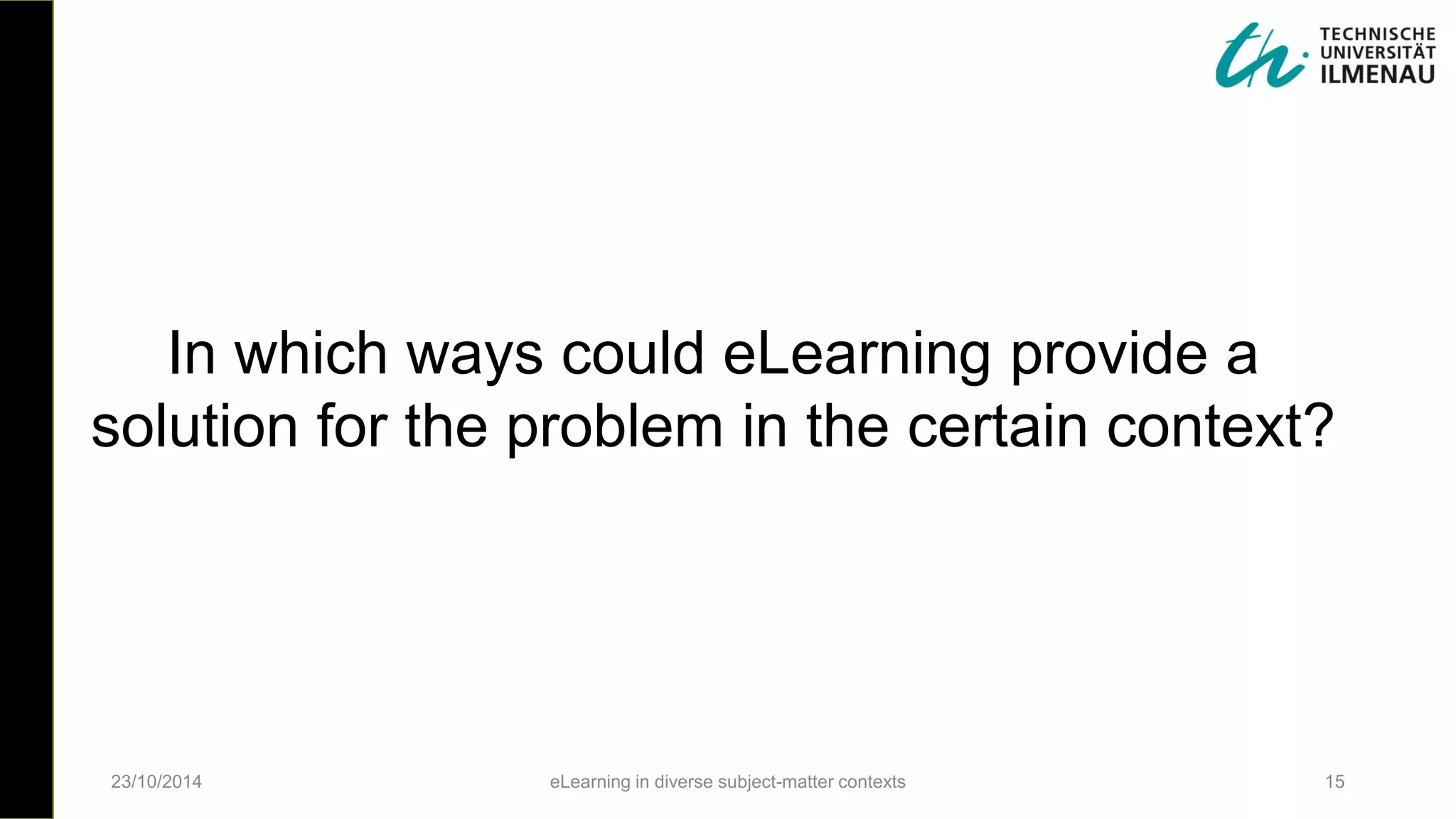23/10/2014 eLearning in diverse subject-matter contexts 15
In which ways could eLearning provide a
solution for the problem in the certain context?
 