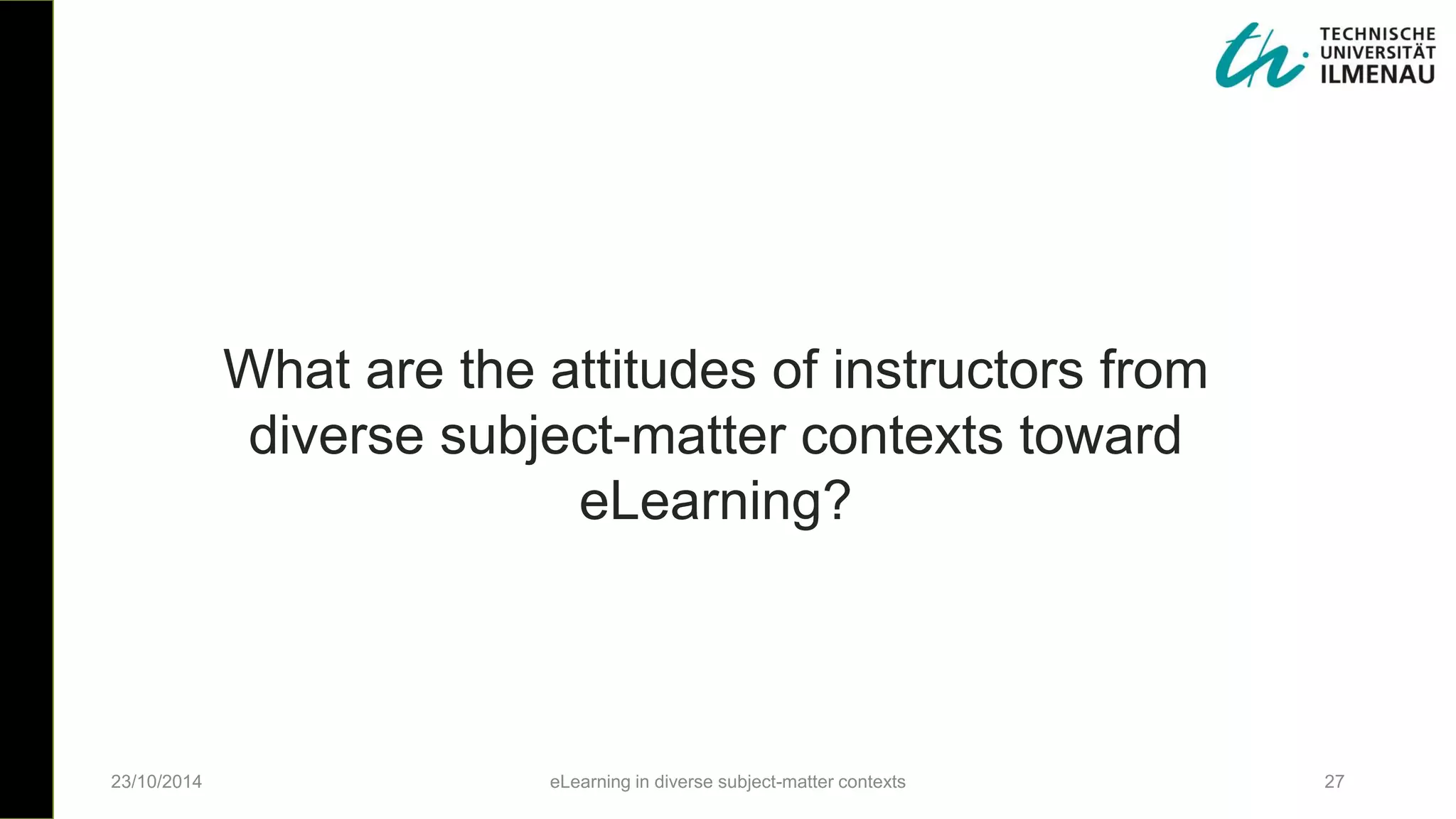 What are the attitudes of instructors from
diverse subject-matter contexts toward
eLearning?
23/10/2014 eLearning in diverse subject-matter contexts 27
 