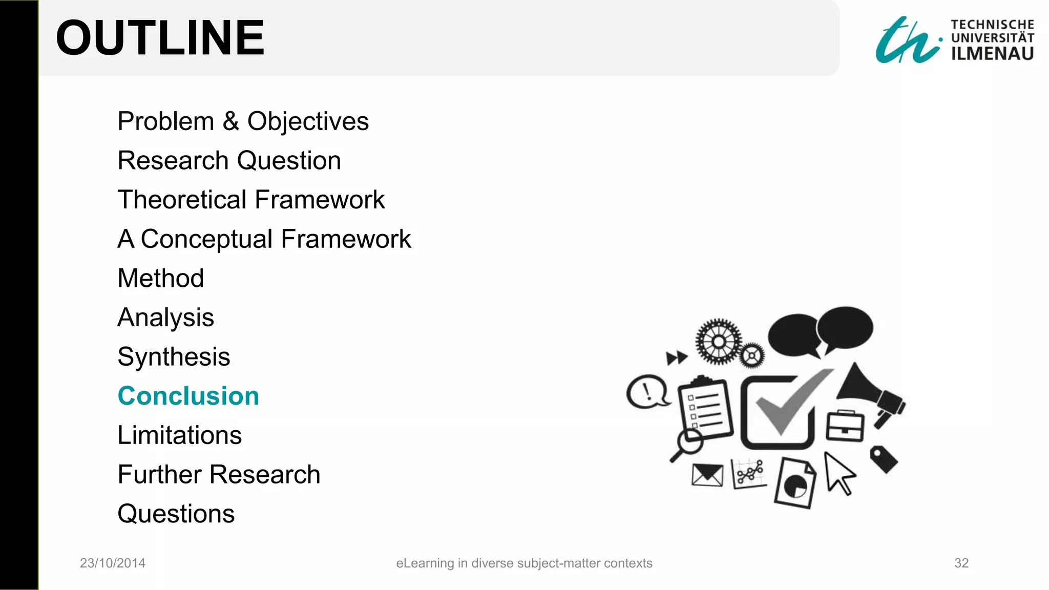 Problem & Objectives
Research Question
Theoretical Framework
A Conceptual Framework
Method
Analysis
Synthesis
Conclusion
Limitations
Further Research
Questions
23/10/2014 eLearning in diverse subject-matter contexts 32
OUTLINE
 