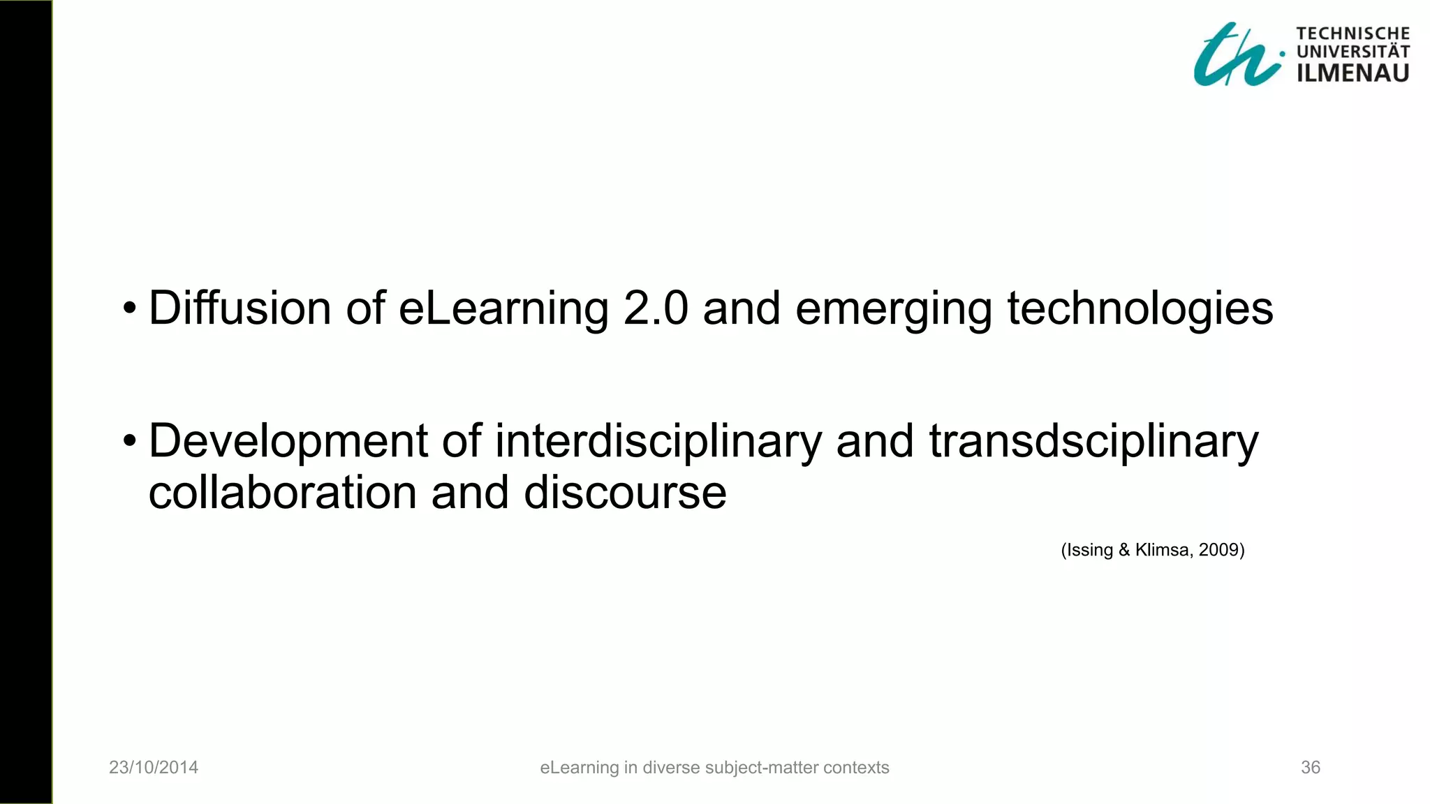 23/10/2014 eLearning in diverse subject-matter contexts 36
• Diffusion of eLearning 2.0 and emerging technologies
• Development of interdisciplinary and transdsciplinary
collaboration and discourse
(Issing & Klimsa, 2009)
 