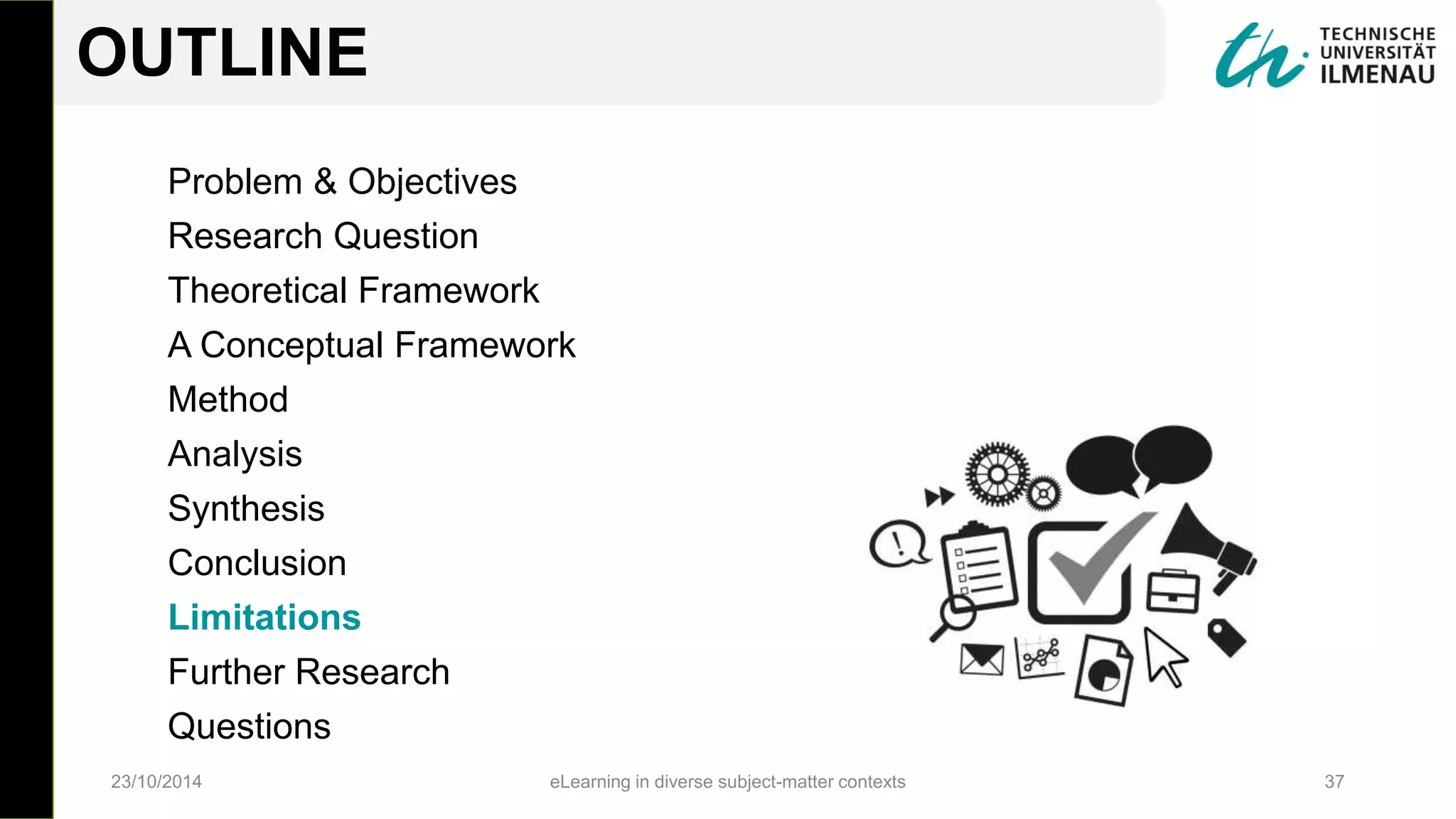Problem & Objectives
Research Question
Theoretical Framework
A Conceptual Framework
Method
Analysis
Synthesis
Conclusion
Limitations
Further Research
Questions
23/10/2014 eLearning in diverse subject-matter contexts 37
OUTLINE
 