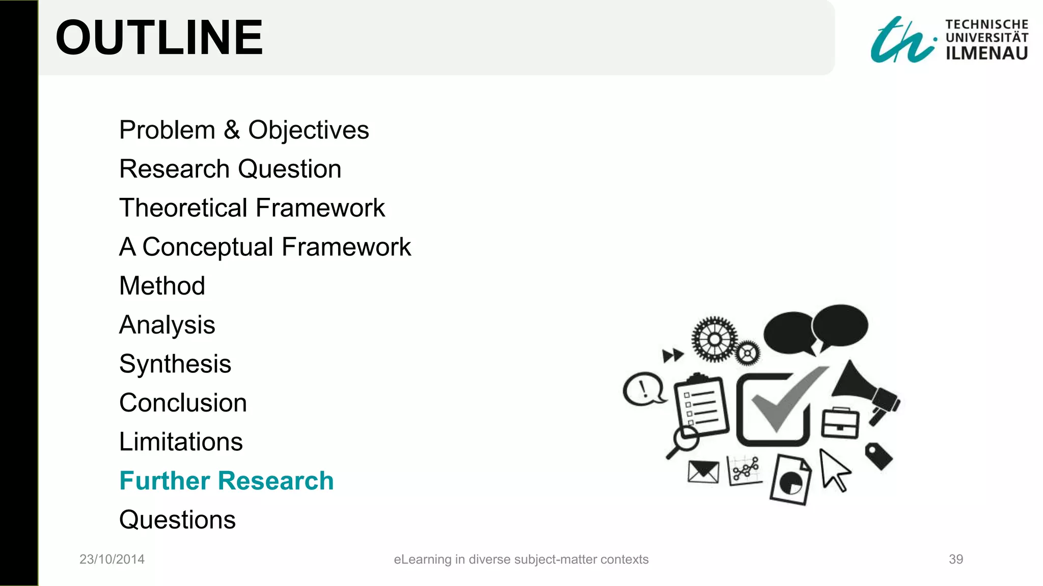 Problem & Objectives
Research Question
Theoretical Framework
A Conceptual Framework
Method
Analysis
Synthesis
Conclusion
Limitations
Further Research
Questions
23/10/2014 eLearning in diverse subject-matter contexts 39
OUTLINE
 