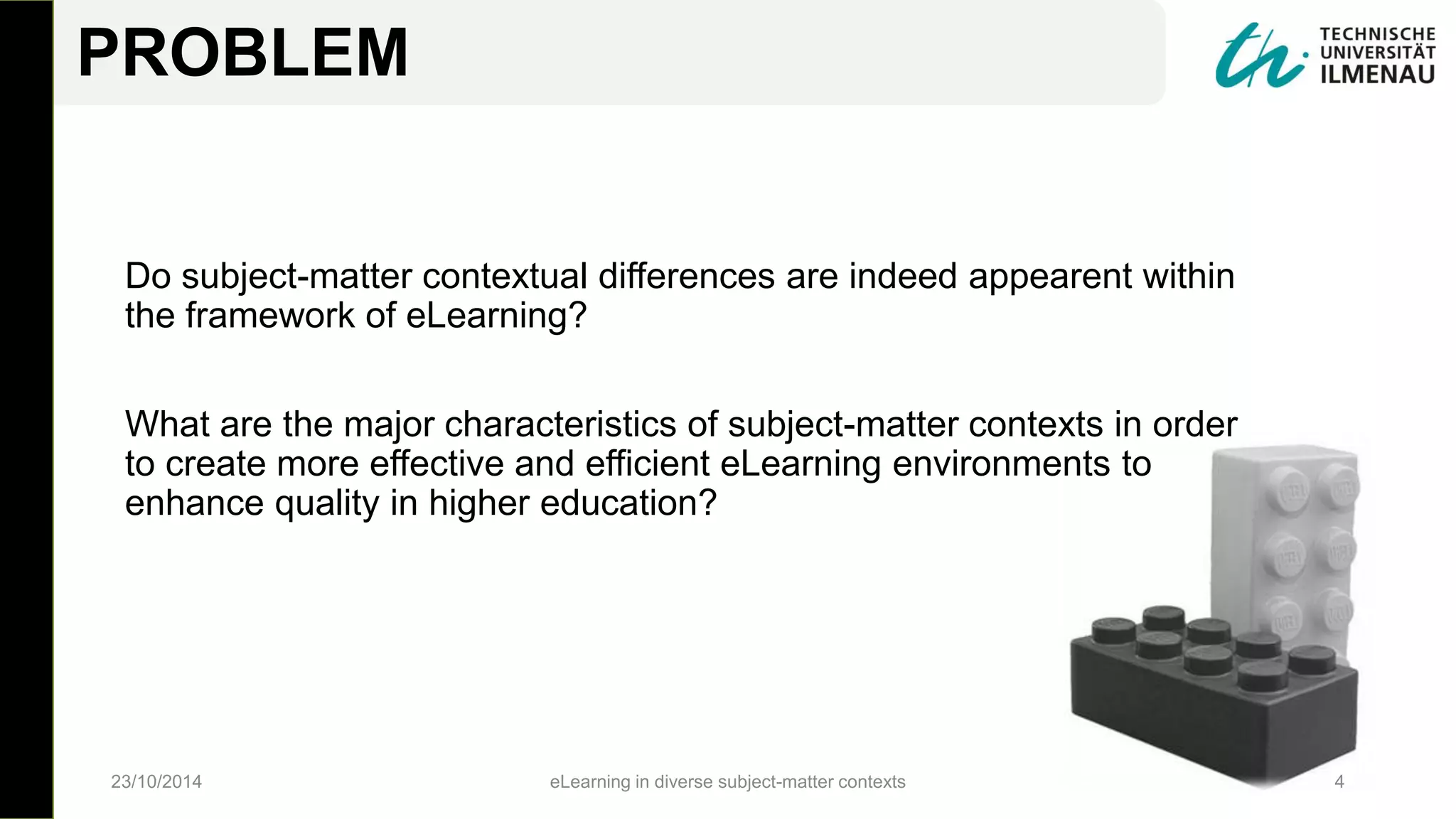 Do subject-matter contextual differences are indeed appearent within
the framework of eLearning?
What are the major characteristics of subject-matter contexts in order
to create more effective and efficient eLearning environments to
enhance quality in higher education?
23/10/2014 eLearning in diverse subject-matter contexts 4
PROBLEM
 