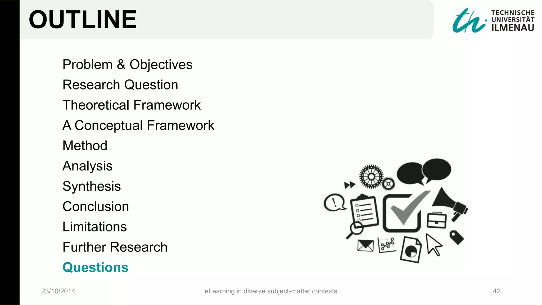 Problem & Objectives
Research Question
Theoretical Framework
A Conceptual Framework
Method
Analysis
Synthesis
Conclusion
Limitations
Further Research
Questions
23/10/2014 eLearning in diverse subject-matter contexts 42
OUTLINE
 