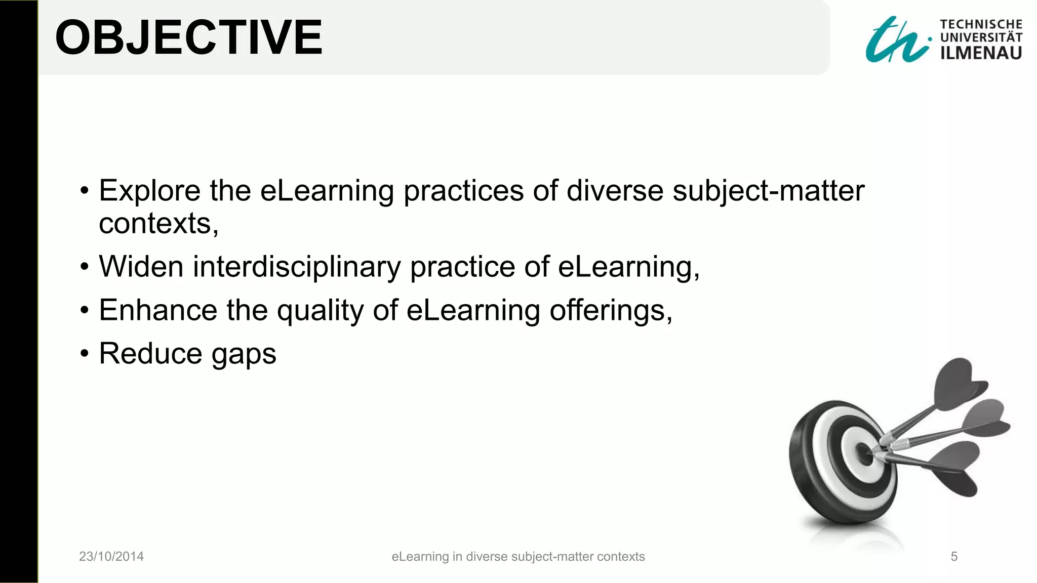 • Explore the eLearning practices of diverse subject-matter
contexts,
• Widen interdisciplinary practice of eLearning,
• Enhance the quality of eLearning offerings,
• Reduce gaps
23/10/2014 eLearning in diverse subject-matter contexts 5
OBJECTIVE
 