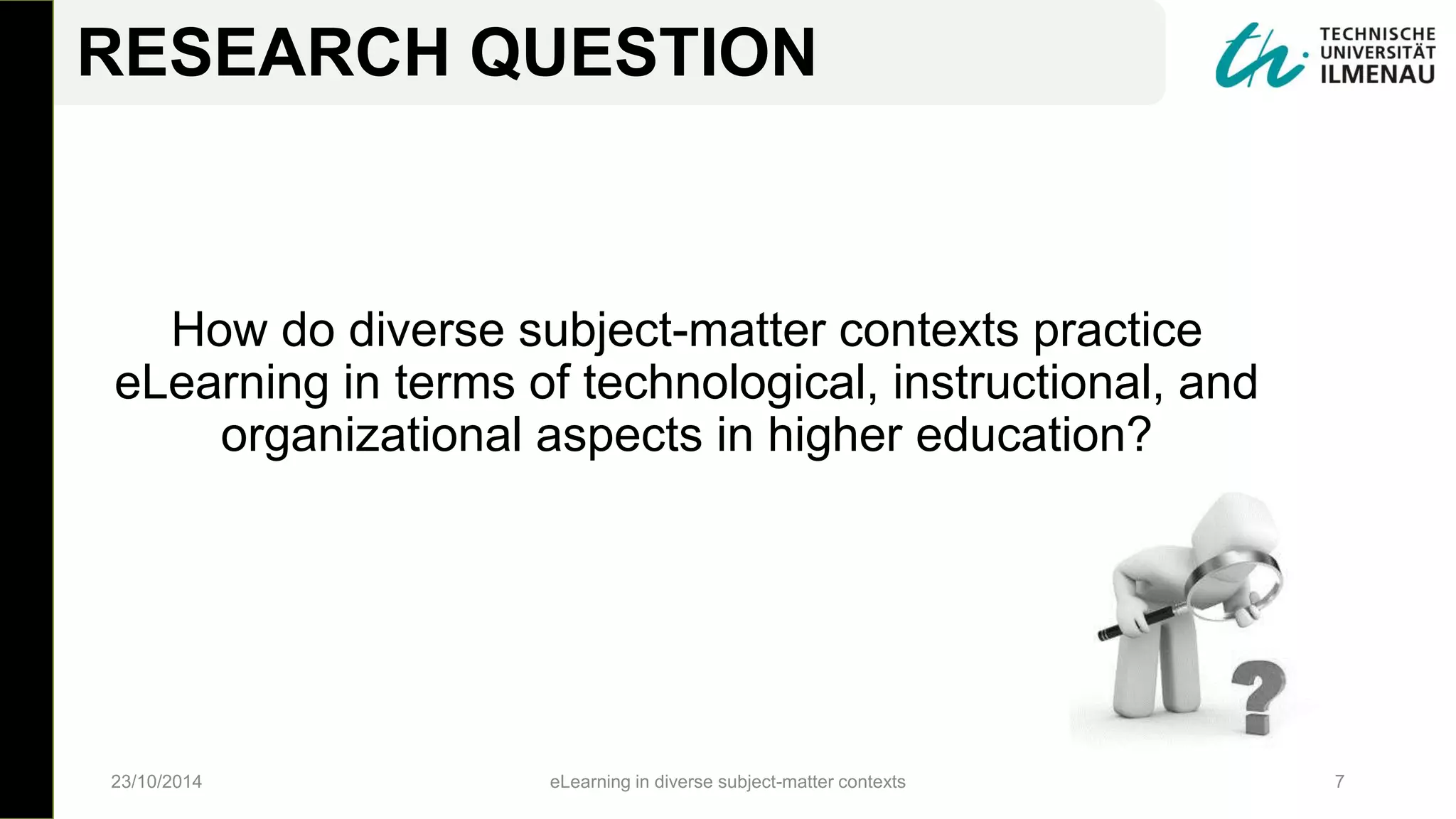 How do diverse subject-matter contexts practice
eLearning in terms of technological, instructional, and
organizational aspects in higher education?
23/10/2014 eLearning in diverse subject-matter contexts 7
RESEARCH QUESTION
 
