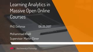 Learning Analytics in
Massive Open Online
Courses
PhD Defense 08.05.2017
Mohammad Khalil
Supervisor: Martin Ebner
Graz University of Technology
 