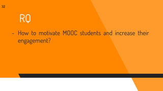 RQ
- How to motivate MOOC students and increase their
engagement?
32
 