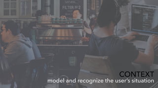 model and recognize the user’s situation
CONTEXT
 