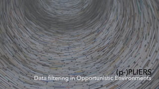 Data filtering in Opportunistic Environments
(p-)PLIERS
 