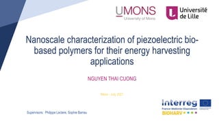 NGUYEN THAI CUONG
Nanoscale characterization of piezoelectric bio-
based polymers for their energy harvesting
applications
Supervisors: Philippe Leclere, Sophie Barrau
Mons - July 2021
 