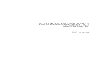DESIGNING ENGAGING INTERACTIVE ENVIRONMENTS:
                     A PRAGMATIST PERSPECTIVE

                             PETER DALSGAARD
 