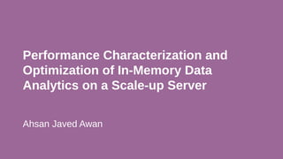 Performance Characterization and
Optimization of In-Memory Data
Analytics on a Scale-up Server
Ahsan Javed Awan
 