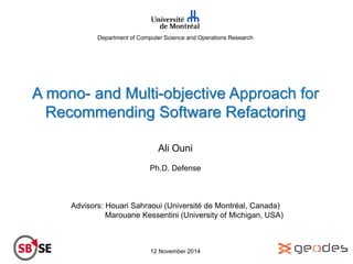 Department of Computer Science and Operations Research
A mono- and Multi-objective Approach for
Recommending Software Refactoring
Ali Ouni
Ph.D. Defense
Advisors: Houari Sahraoui (Université de Montréal, Canada)
Marouane Kessentini (University of Michigan, USA)
12 November 2014
 